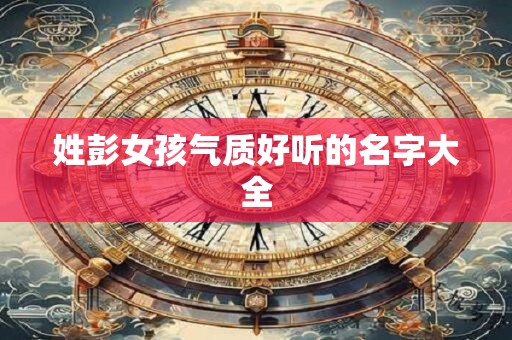 姓彭女孩气质好听的名字大全