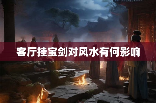 客厅挂宝剑对风水有何影响
