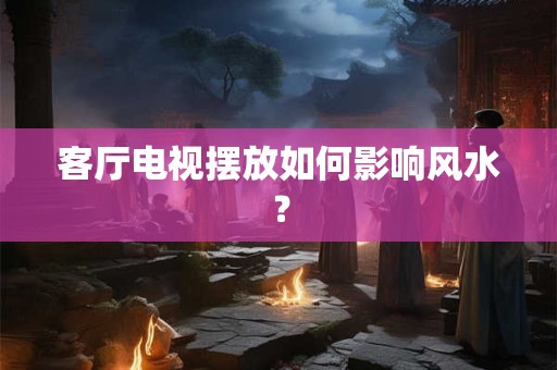 客厅电视摆放如何影响风水？