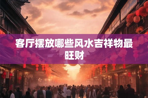 客厅摆放哪些风水吉祥物最旺财