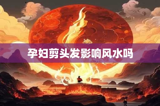 孕妇剪头发影响风水吗