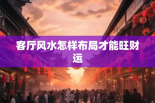 客厅风水怎样布局才能旺财运