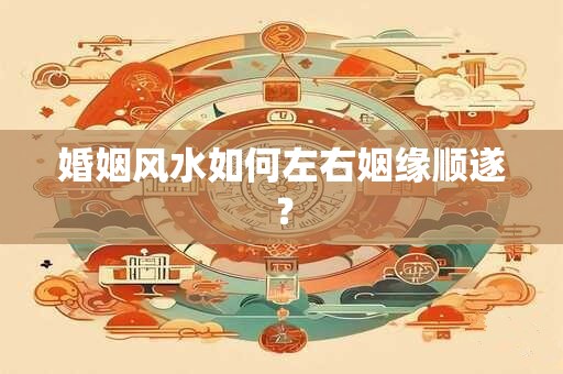 婚姻风水如何左右姻缘顺遂？