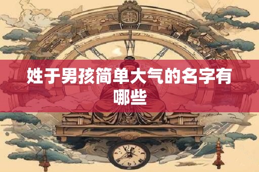 姓于男孩简单大气的名字有哪些