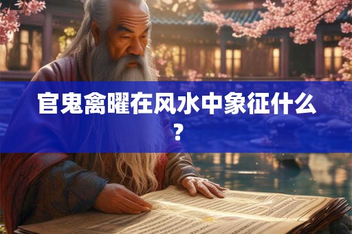 官鬼禽曜在风水中象征什么？