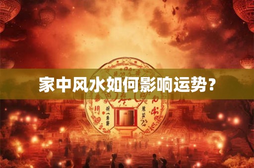 家中风水如何影响运势？