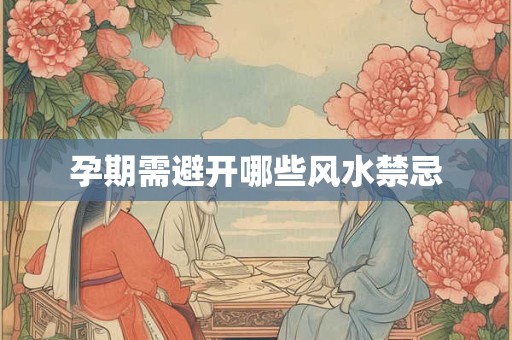 孕期需避开哪些风水禁忌