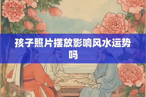 孩子照片摆放影响风水运势吗