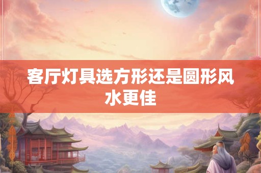 客厅灯具选方形还是圆形风水更佳