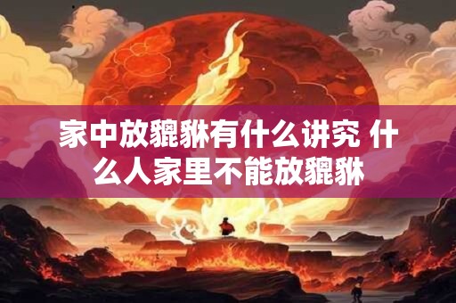 家中放貔貅有什么讲究 什么人家里不能放貔貅