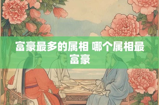 富豪最多的属相 哪个属相最富豪