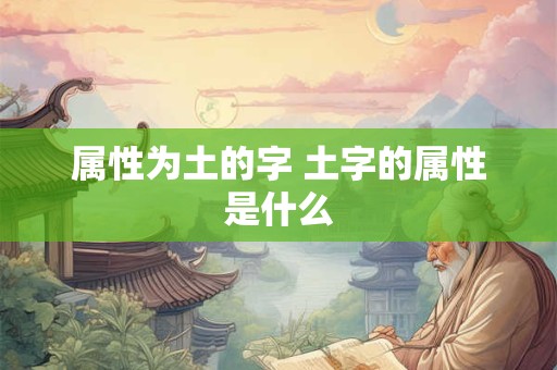 属性为土的字 土字的属性是什么 属性为土的字 土字的属性是什么