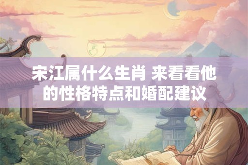 宋江属什么生肖 来看看他的性格特点和婚配建议