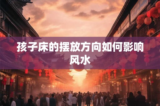孩子床的摆放方向如何影响风水