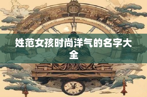 姓范女孩时尚洋气的名字大全