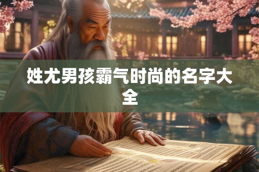 姓尤男孩霸气时尚的名字大全