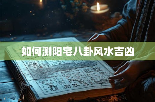 如何测阳宅八卦风水吉凶