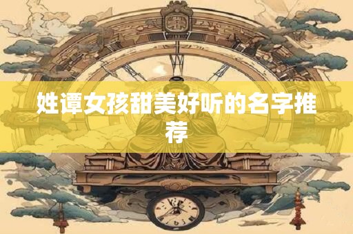 姓谭女孩甜美好听的名字推荐