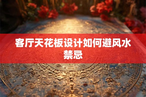 客厅天花板设计如何避风水禁忌