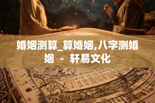婚姻测算_算婚姻,八字测婚姻  -  轩易文化