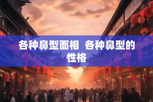 各种鼻型面相  各种鼻型的性格