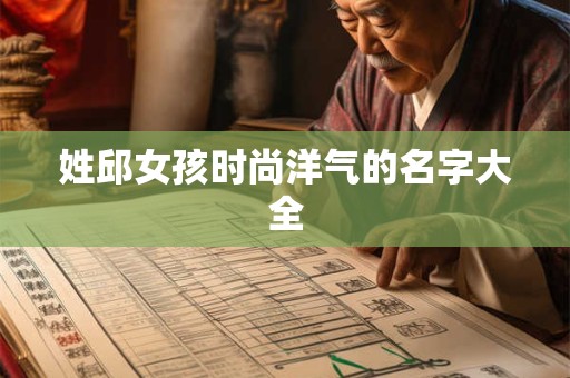 姓邱女孩时尚洋气的名字大全 姓邱女孩时尚洋气的名字大全