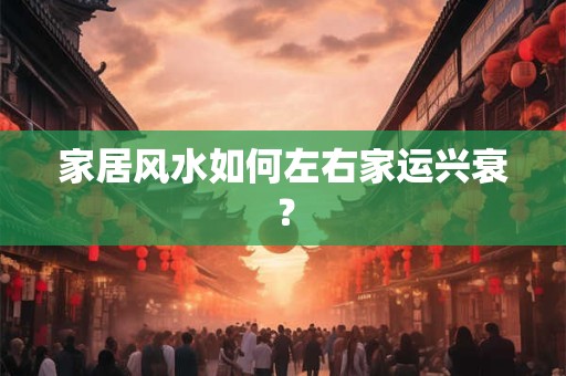 家居风水如何左右家运兴衰？