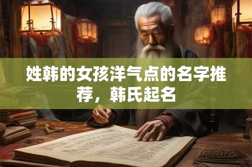 姓韩的女孩洋气点的名字推荐，韩氏起名