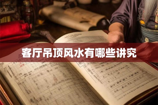 客厅吊顶风水有哪些讲究