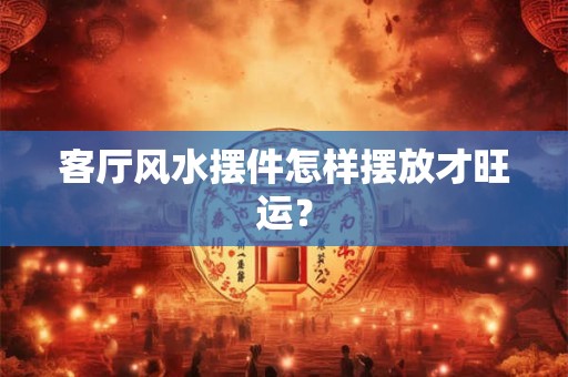 客厅风水摆件怎样摆放才旺运？