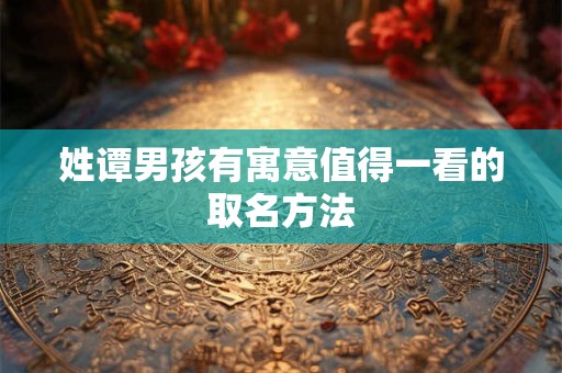姓谭男孩有寓意值得一看的取名方法