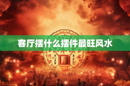 客厅摆什么摆件最旺风水