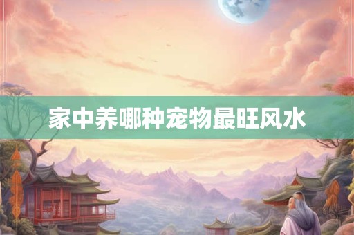 家中养哪种宠物最旺风水 家中养哪种宠物最旺风水