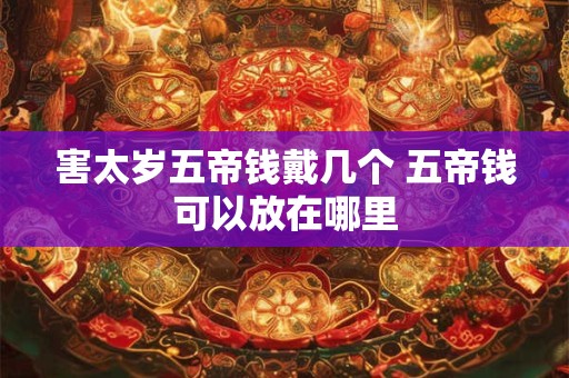害太岁五帝钱戴几个 五帝钱可以放在哪里
