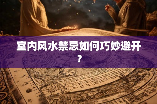 室内风水禁忌如何巧妙避开？