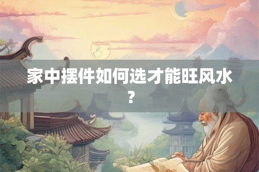 家中摆件如何选才能旺风水? 家中摆件如何选才能旺风水?
