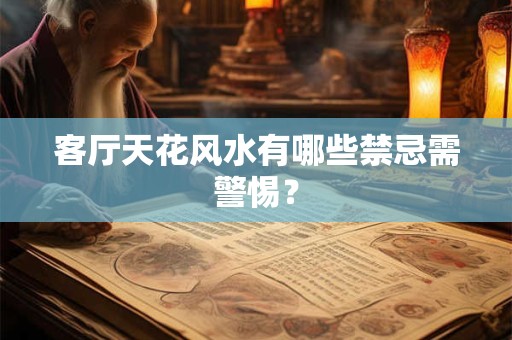 客厅天花风水有哪些禁忌需警惕？