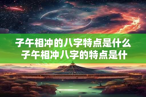 子午相冲的八字特点是什么 子午相冲八字的特点是什么