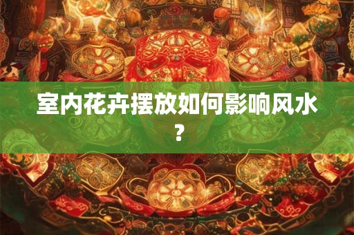 室内花卉摆放如何影响风水? 室内花卉摆放如何影响风水?