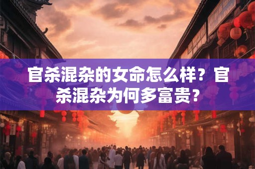 官杀混杂的女命怎么样？官杀混杂为何多富贵？
