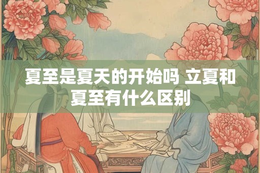 夏至是夏天的开始吗 立夏和夏至有什么区别