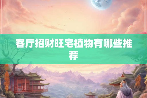 详细阅读:客厅招财旺宅植物有哪些推荐 客厅招财旺宅植物有哪些推荐