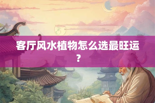 客厅风水植物怎么选最旺运？