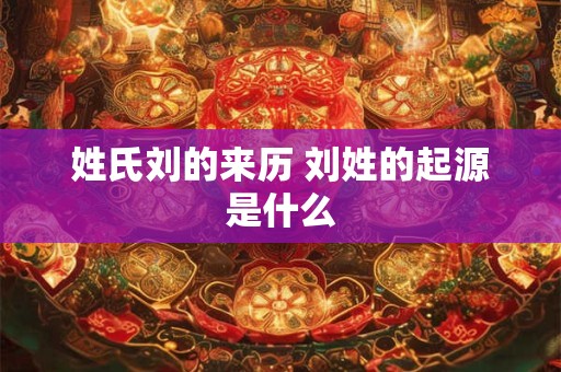 姓氏刘的来历 刘姓的起源是什么