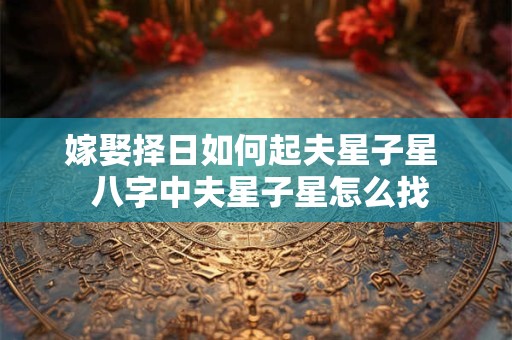 嫁娶择日如何起夫星子星  八字中夫星子星怎么找
