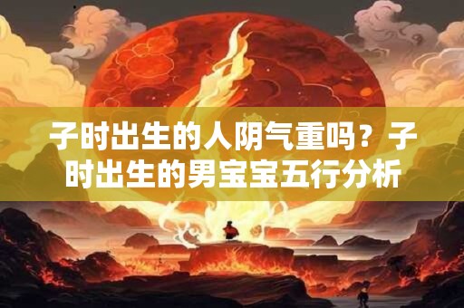 子时出生的人阴气重吗？子时出生的男宝宝五行分析
