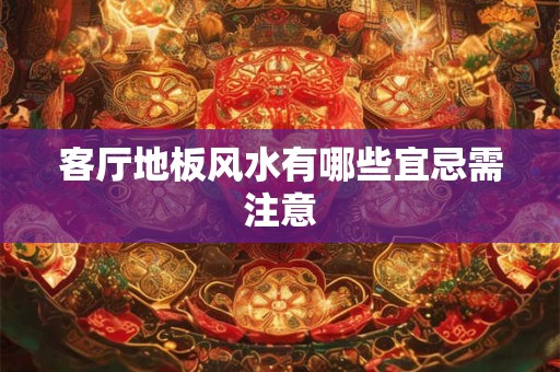客厅地板风水有哪些宜忌需注意
