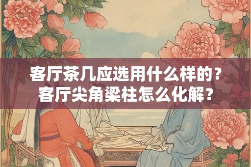 客厅茶几应选用什么样的？客厅尖角梁柱怎么化解？