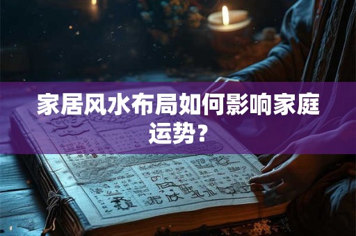 家居风水布局如何影响家庭运势？