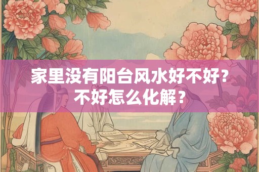 家里没有阳台风水好不好？不好怎么化解？